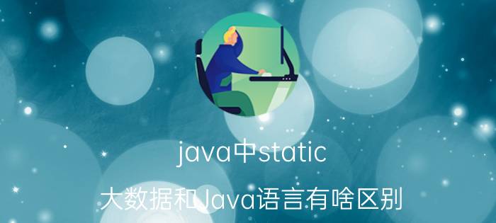 java中static 大数据和Java语言有啥区别？